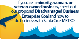 If you are a minority, woman, or veteran-owned business, check out our proposed Disadvantaged Business Enterprise Goal and how to do business with Santa Cruz METRO!